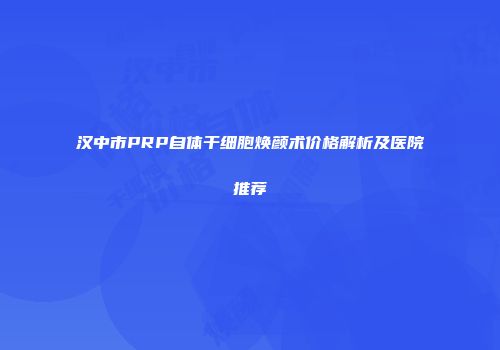 汉中市PRP自体干细胞焕颜术价格解析及医院推荐