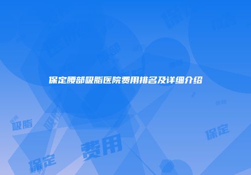 保定腰部吸脂医院费用排名及详细介绍