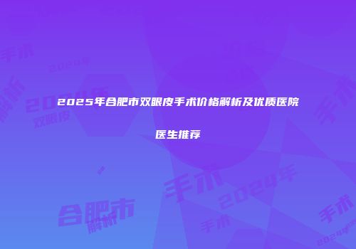 2025年合肥市双眼皮手术价格解析及优质医院医生推荐