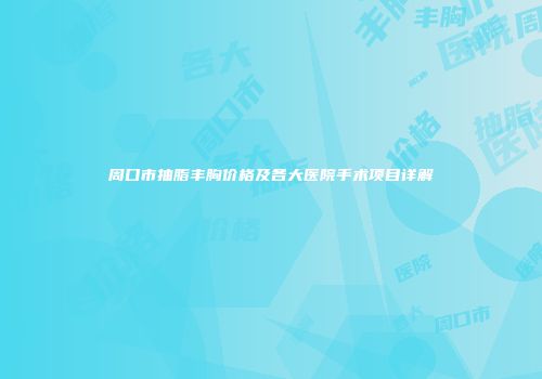 周口市抽脂丰胸价格及各大医院手术项目详解