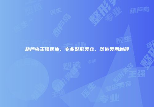 葫芦岛王强医生：专业整形美容，塑造美丽新颜