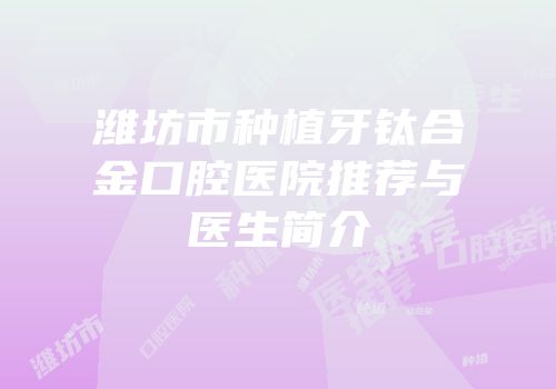 潍坊市种植牙钛合金口腔医院推荐与医生简介