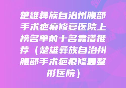 楚雄彝族自治州腹部手术疤痕修复医院上榜名单前十名靠谱推荐（楚雄彝族自治州腹部手术疤痕修复整形医院）