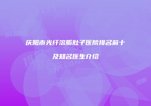 庆阳市光纤溶脂肚子医院排名前十及知名医生介绍