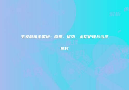 毛发移植全解析：原理、优势、术后护理与选择技巧