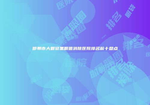 邯郸市大眼袋黑眼圈消除医院排名前十盘点