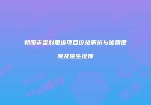 朝阳市雷射磨皮项目价格解析与优质医院及医生推荐