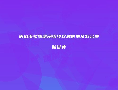唐山市祛除眼角细纹权威医生及知名医院推荐