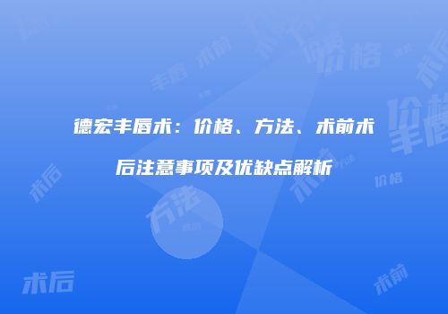 德宏丰唇术：价格、方法、术前术后注意事项及优缺点解析