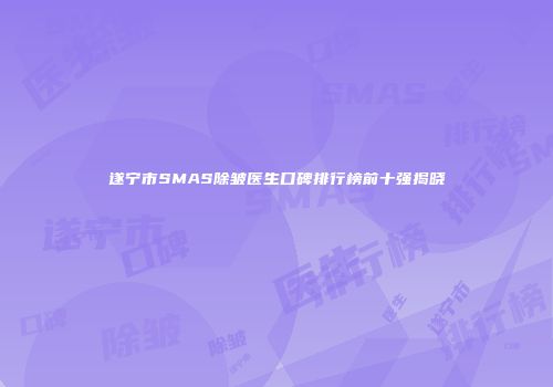 遂宁市SMAS除皱医生口碑排行榜前十强揭晓