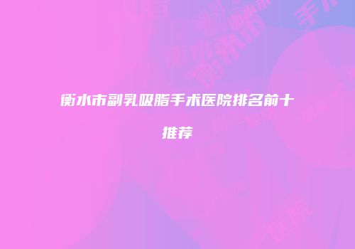 衡水市副乳吸脂手术医院排名前十推荐