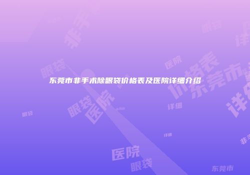 东莞市非手术除眼袋价格表及医院详细介绍