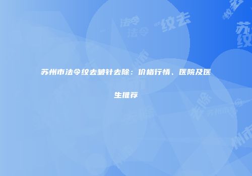 苏州市法令纹去皱针去除：价格行情、医院及医生推荐