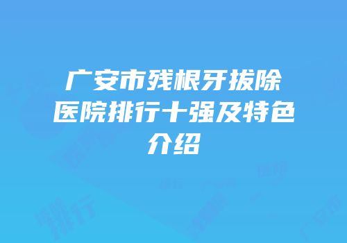 广安市残根牙拔除医院排行十强及特色介绍