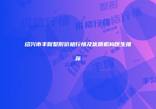 绍兴市丰臀整形价格行情及优质机构医生推荐