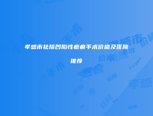 孝感市祛除凹陷性疤痕手术价格及医院推荐
