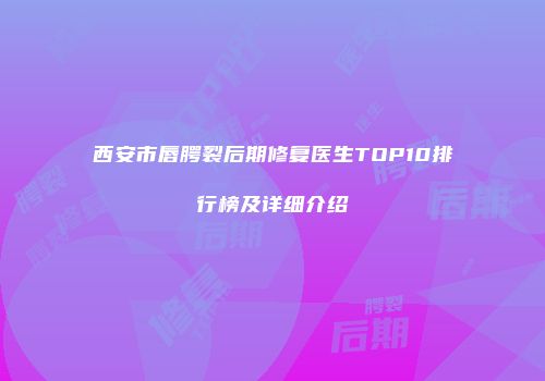 西安市唇腭裂后期修复医生TOP10排行榜及详细介绍