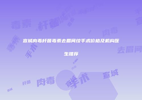 宣城肉毒杆菌毒素去眉间纹手术价格及机构医生推荐