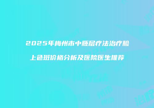2025年梅州市中胚层疗法治疗脸上色斑价格分析及医院医生推荐