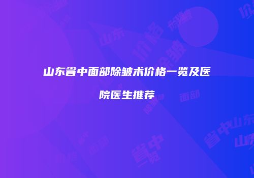 山东省中面部除皱术价格一览及医院医生推荐