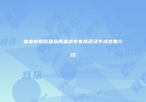 宜春市整形耳朵再造术专家排名及手术效果介绍