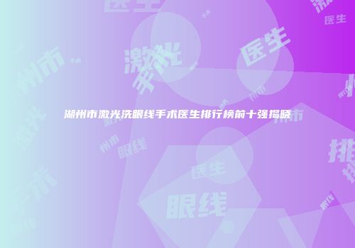湖州市激光洗眼线手术医生排行榜前十强揭晓