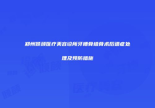 郑州倾颜医疗美容诊所牙槽骨植骨术后遗症处理及预防措施