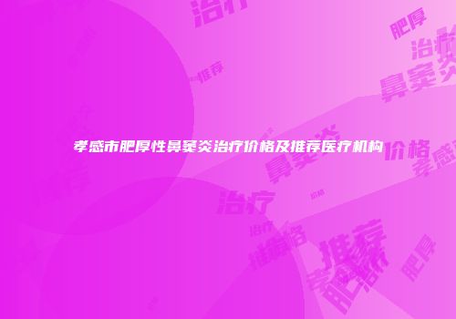 孝感市肥厚性鼻窦炎治疗价格及推荐医疗机构