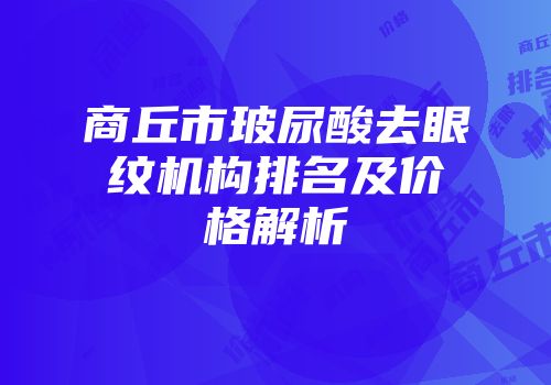 商丘市玻尿酸去眼纹机构排名及价格解析
