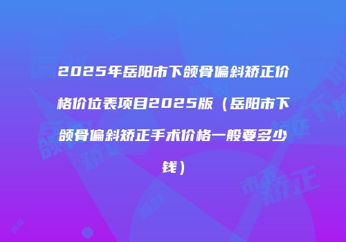 2025年岳阳市下颌骨偏斜矫正价格价位表项目2025版（岳阳市下颌骨偏斜矫正手术价格一般要多少钱）