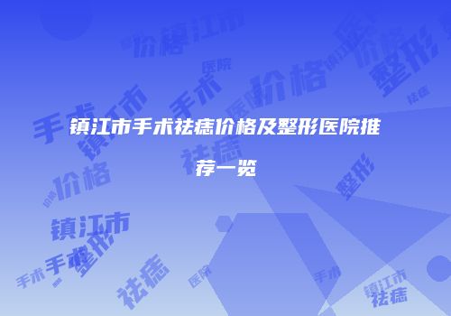 镇江市手术祛痣价格及整形医院推荐一览