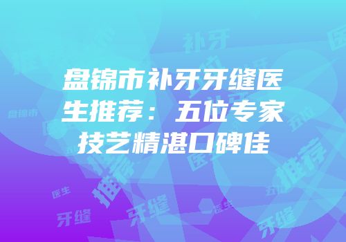 盘锦市补牙牙缝医生推荐：五位专家技艺精湛口碑佳