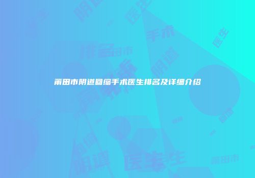 莆田市阴道回缩手术医生排名及详细介绍