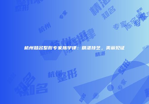 杭州知名整形专家陈宇律：精湛技艺，美丽见证