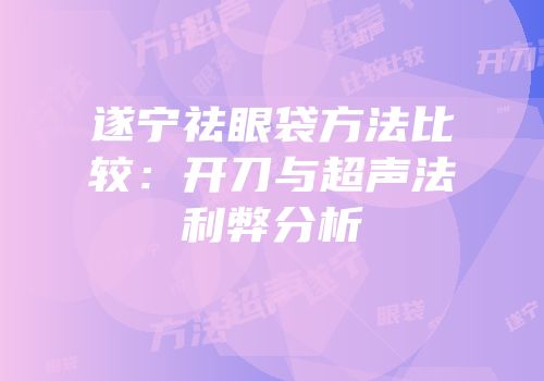 遂宁祛眼袋方法比较：开刀与超声法利弊分析
