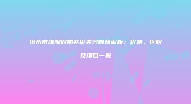 沧州市隆胸假体整形美容市场解析：价格、医院及项目一览