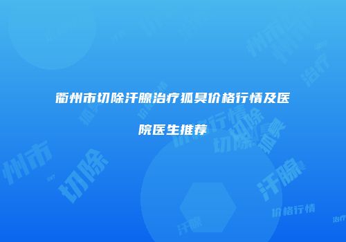 衢州市切除汗腺治疗狐臭价格行情及医院医生推荐