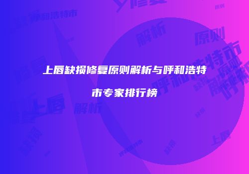 上唇缺损修复原则解析与呼和浩特市专家排行榜