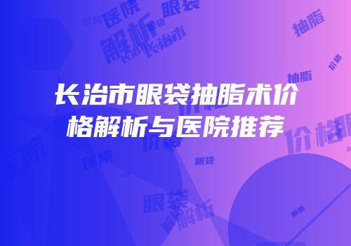 长治市眼袋抽脂术价格解析与医院推荐