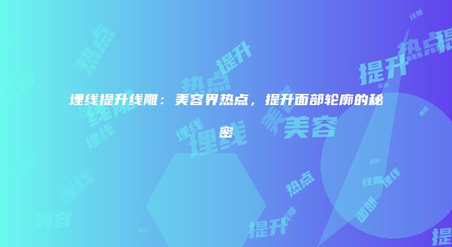 埋线提升线雕：美容界热点，提升面部轮廓的秘密