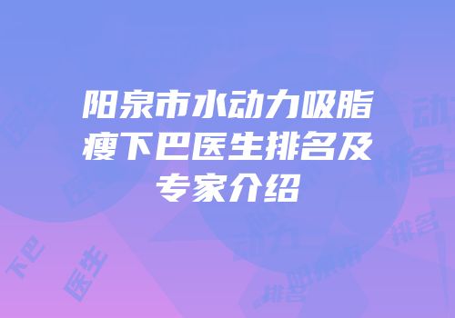 阳泉市水动力吸脂瘦下巴医生排名及专家介绍