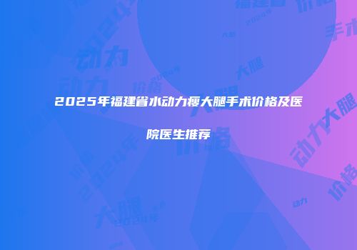 2025年福建省水动力瘦大腿手术价格及医院医生推荐