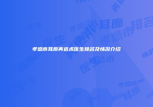 孝感市耳廓再造术医生排名及情况介绍