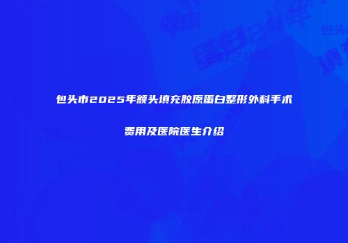 包头市2025年额头填充胶原蛋白整形外科手术费用及医院医生介绍
