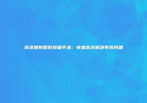 菏泽隆胸整形修复手术：快速高效解决失败问题