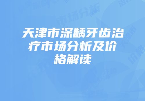 天津市深龋牙齿治疗市场分析及价格解读