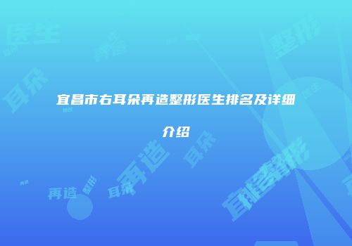 宜昌市右耳朵再造整形医生排名及详细介绍