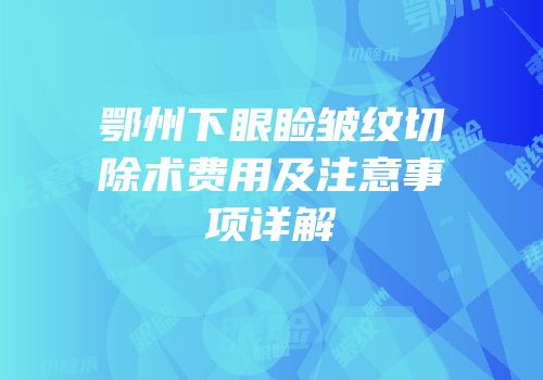 鄂州下眼睑皱纹切除术费用及注意事项详解