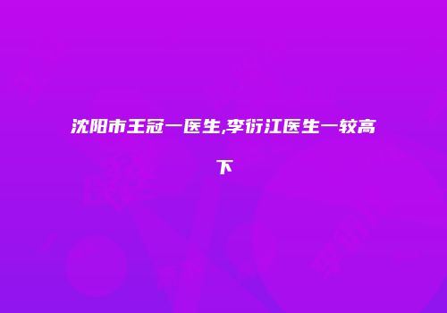 沈阳市王冠一医生,李衍江医生一较高下
