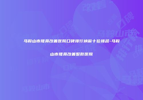马鞍山市隆鼻改善医院口碑排行榜前十位排名-马鞍山市隆鼻改善整形医院